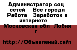Администратор соц. сетей: - Все города Работа » Заработок в интернете   . Московская обл.,Лобня г.